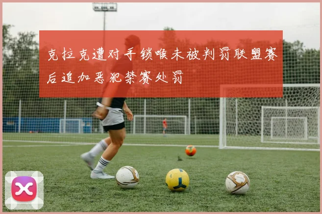 克拉克遭对手锁喉未被判罚联盟赛后追加恶犯禁赛处罚