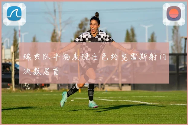 瑞典队半场表现出色约克雷斯射门次数居首
