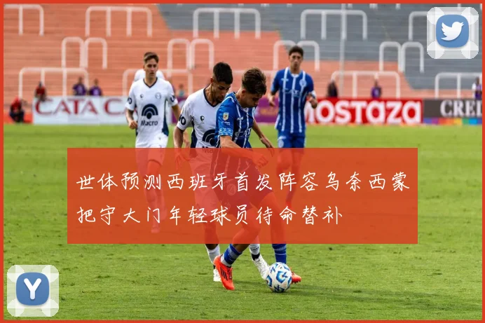 世体预测西班牙首发阵容乌奈西蒙把守大门年轻球员待命替补