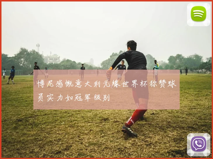 博尼感慨意大利无缘世界杯称赞球员实力如冠军级别