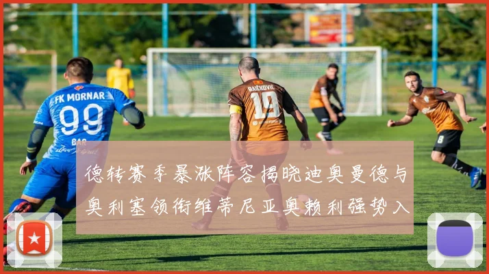 德转赛季暴涨阵容揭晓迪奥曼德与奥利塞领衔维蒂尼亚奥赖利强势入选