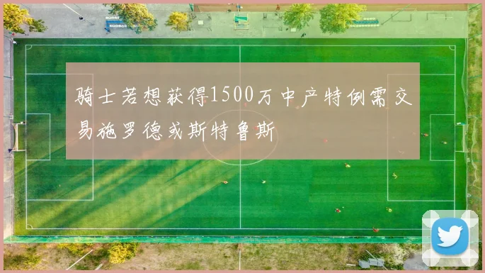 骑士若想获得1500万中产特例需交易施罗德或斯特鲁斯