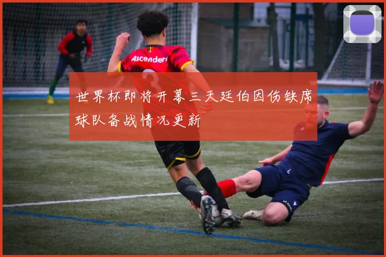 世界杯即将开幕三天廷伯因伤缺席球队备战情况更新