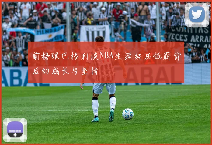 前榜眼巴格利谈NBA生涯经历低薪背后的成长与坚持