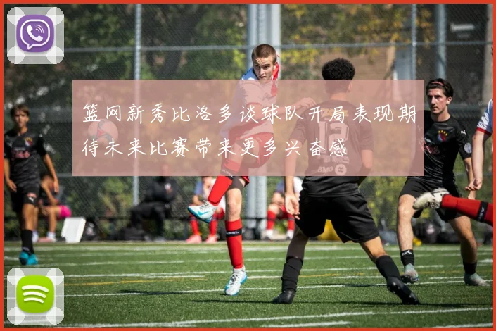 篮网新秀比洛多谈球队开局表现期待未来比赛带来更多兴奋感