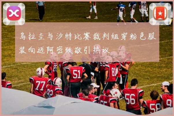 乌拉圭与沙特比赛裁判组穿粉色服装向迈阿密致敬引热议
