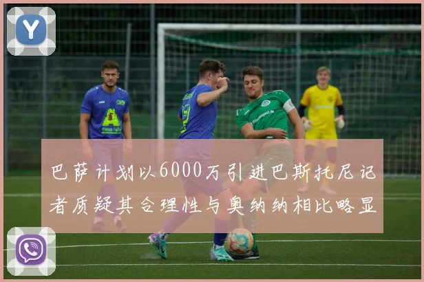 巴萨计划以6000万引进巴斯托尼记者质疑其合理性与奥纳纳相比略显不值