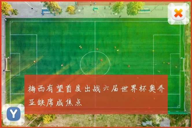 梅西有望首度出战六届世界杯奥乔亚缺席成焦点