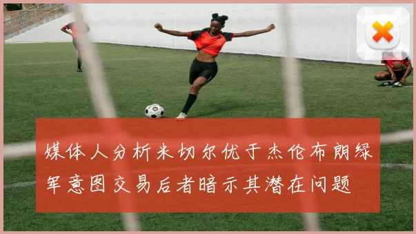 媒体人分析米切尔优于杰伦布朗绿军意图交易后者暗示其潜在问题