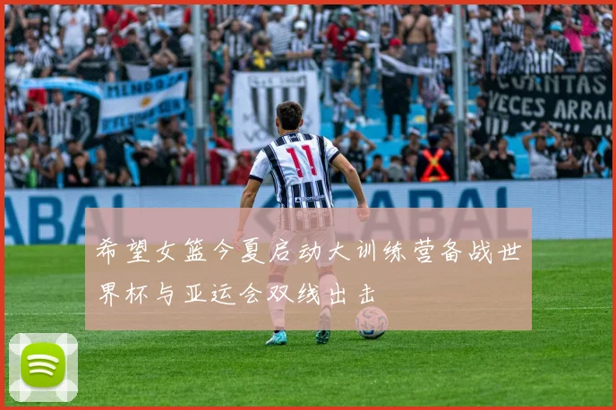 希望女篮今夏启动大训练营备战世界杯与亚运会双线出击