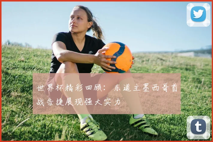 世界杯精彩回顾：东道主墨西哥首战告捷展现强大实力
