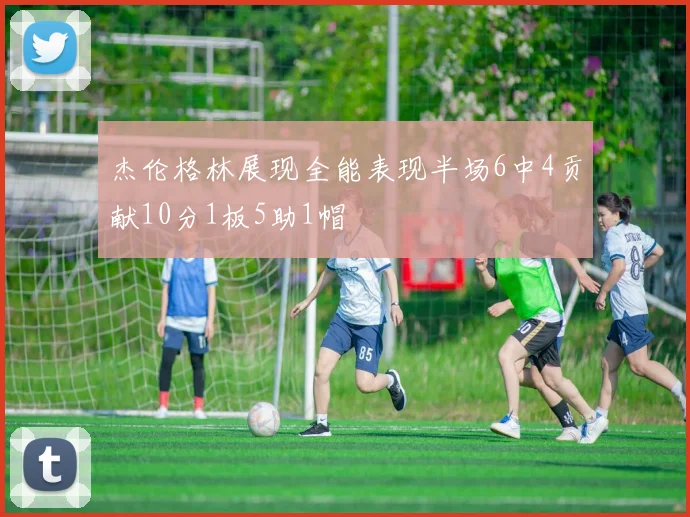 杰伦格林展现全能表现半场6中4贡献10分1板5助1帽