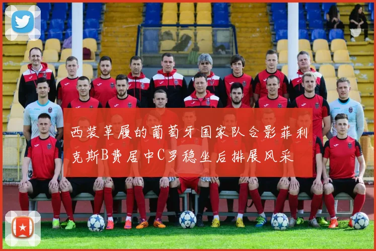 西装革履的葡萄牙国家队合影菲利克斯B费居中C罗稳坐后排展风采