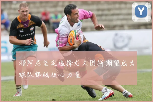 穆阿尼坚定选择尤文图斯期望成为球队锋线核心力量