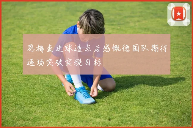 恩梅查进球造点后感慨德国队期待逐场突破实现目标