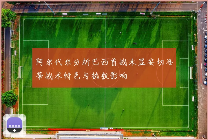 阿尔代尔分析巴西首战未显安切洛蒂战术特色与执教影响