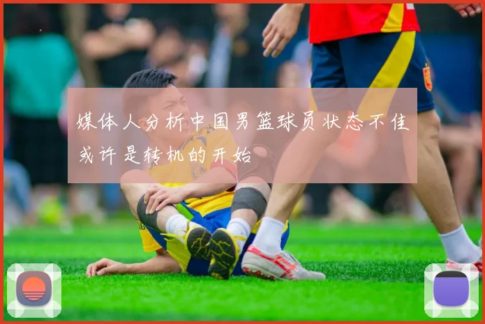 媒体人分析中国男篮球员状态不佳或许是转机的开始