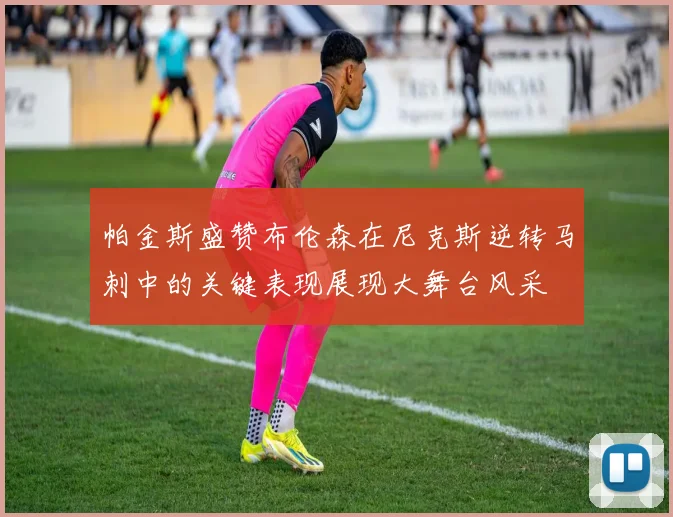 帕金斯盛赞布伦森在尼克斯逆转马刺中的关键表现展现大舞台风采