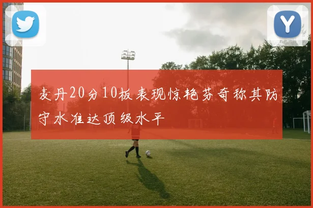 麦丹20分10板表现惊艳芬奇称其防守水准达顶级水平