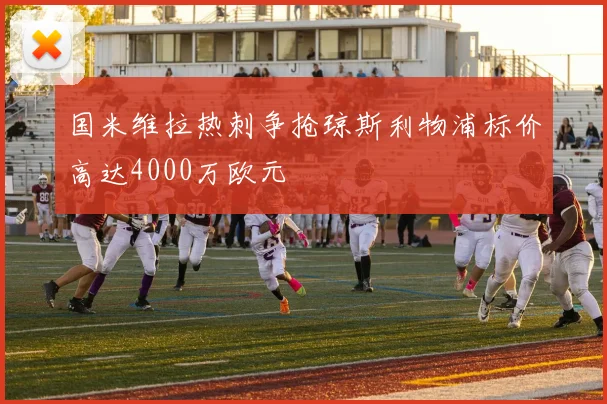 国米维拉热刺争抢琼斯利物浦标价高达4000万欧元