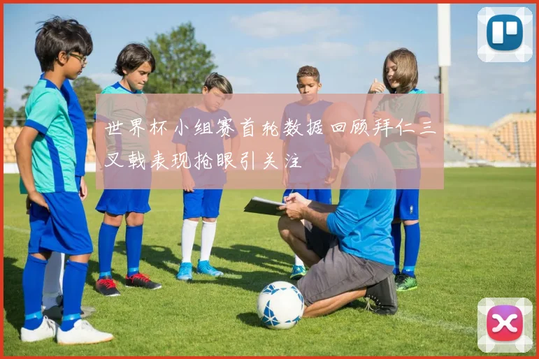 世界杯小组赛首轮数据回顾拜仁三叉戟表现抢眼引关注