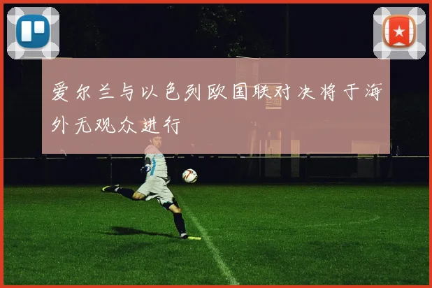 爱尔兰与以色列欧国联对决将于海外无观众进行