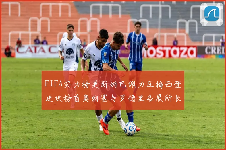 FIFA实力榜更新姆巴佩力压梅西登进攻榜首奥利塞与罗德里各展所长