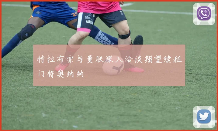 特拉布宗与曼联深入洽谈期望续租门将奥纳纳