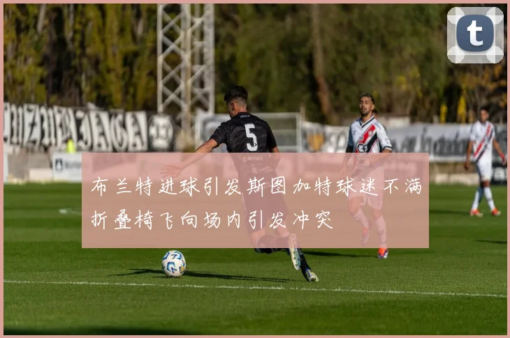 布兰特进球引发斯图加特球迷不满折叠椅飞向场内引发冲突