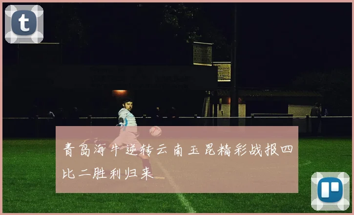 青岛海牛逆转云南玉昆精彩战报四比二胜利归来