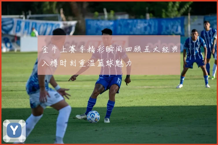 金牛上赛季精彩瞬间回顾五大经典入樽时刻重温篮球魅力