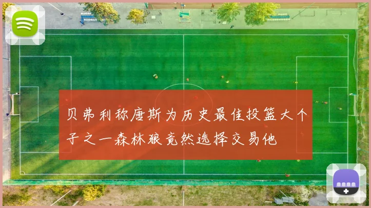 贝弗利称唐斯为历史最佳投篮大个子之一森林狼竟然选择交易他