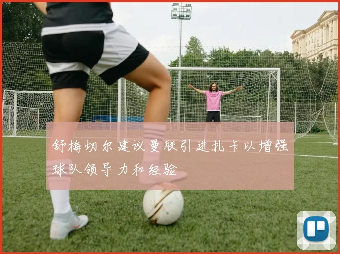 舒梅切尔建议曼联引进扎卡以增强球队领导力和经验