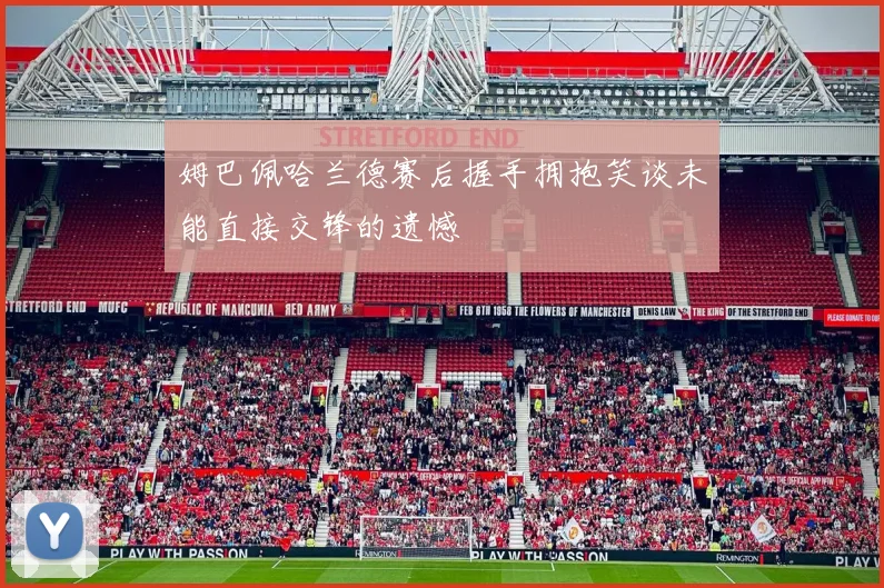 姆巴佩哈兰德赛后握手拥抱笑谈未能直接交锋的遗憾
