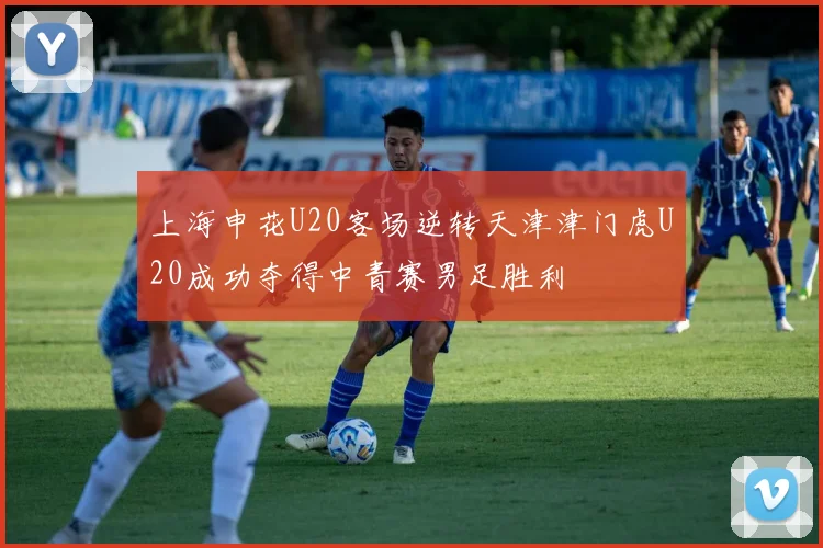 上海申花U20客场逆转天津津门虎U20成功夺得中青赛男足胜利