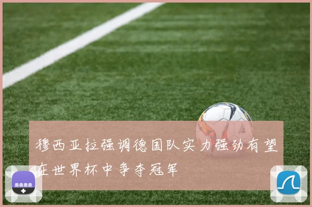 穆西亚拉强调德国队实力强劲有望在世界杯中争夺冠军